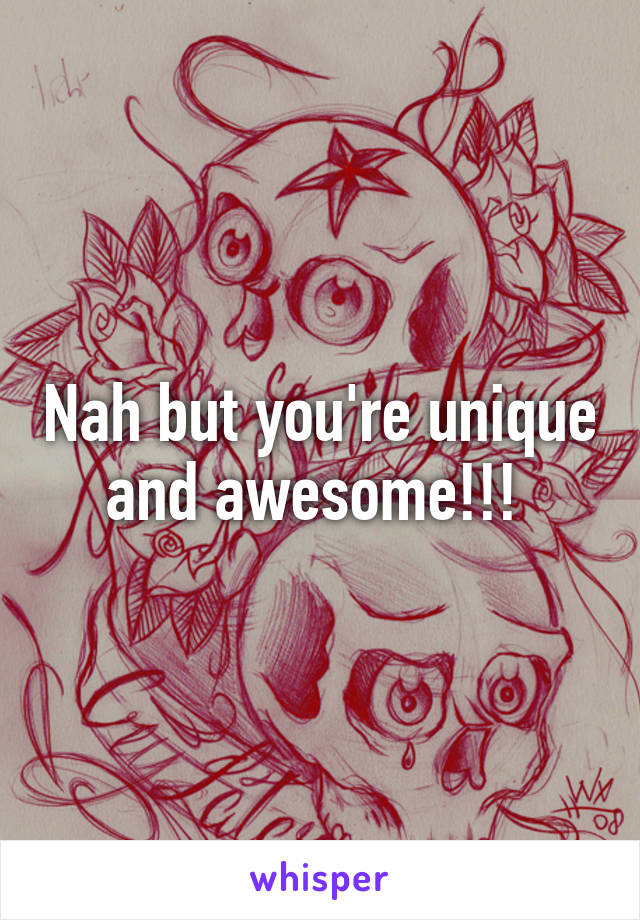 Nah but you're unique and awesome!!! 