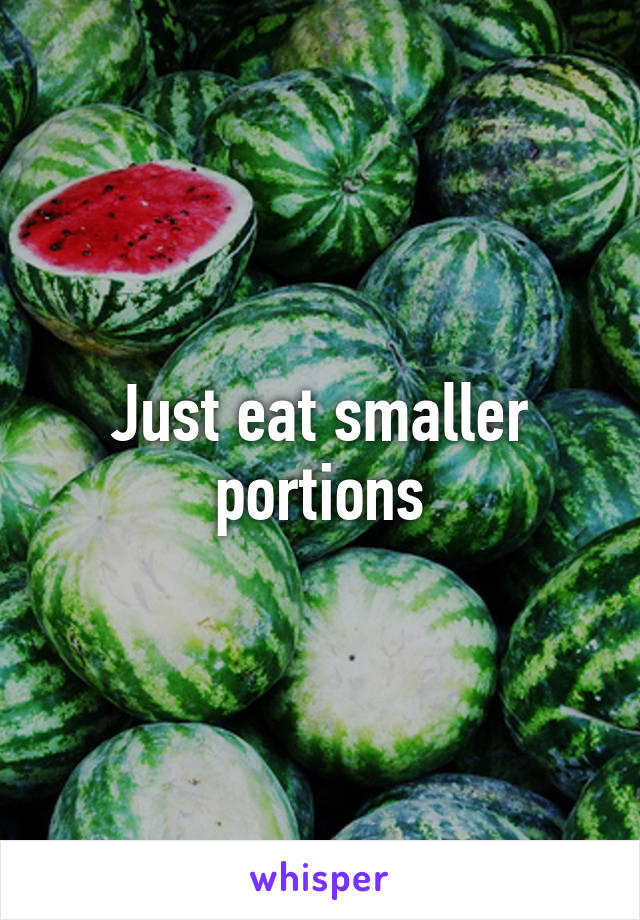 Just eat smaller portions