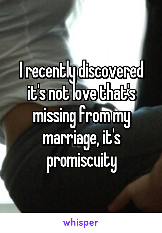 I recently discovered it's not love that's missing from my marriage, it's promiscuity