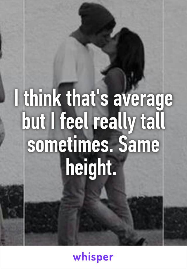 I think that's average but I feel really tall sometimes. Same height. 