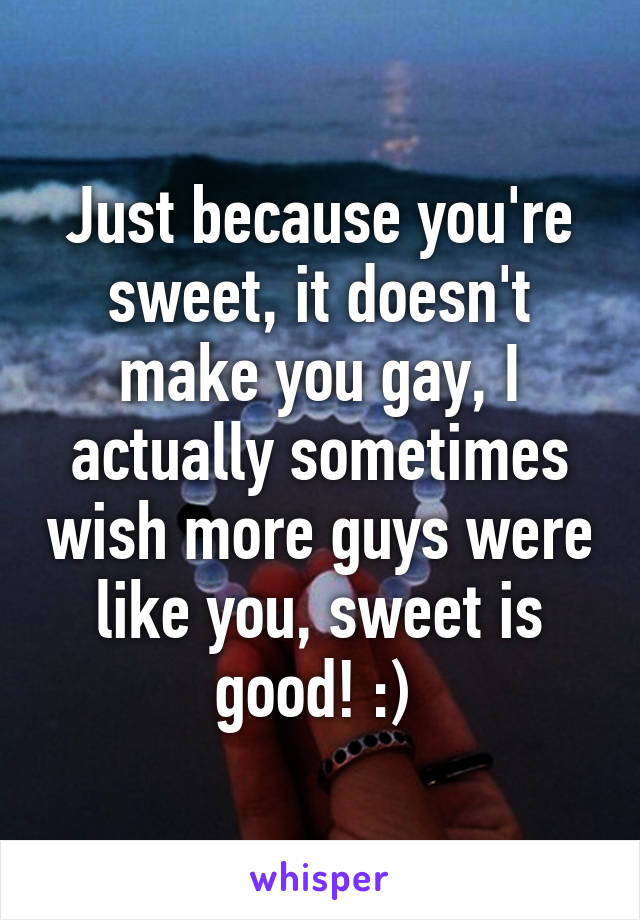 Just because you're sweet, it doesn't make you gay, I actually sometimes wish more guys were like you, sweet is good! :) 