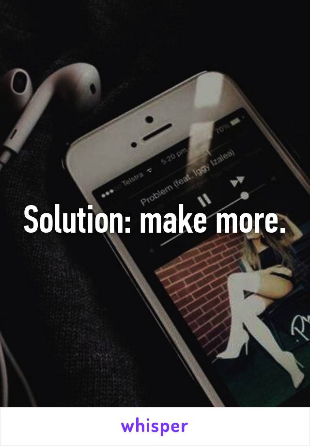 Solution: make more.