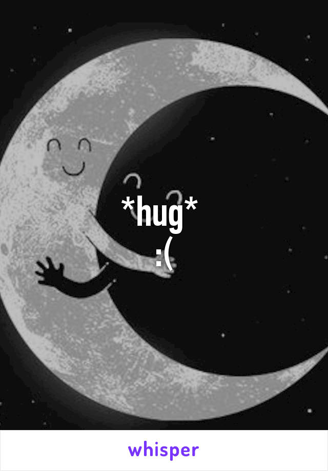 *hug* 
:(