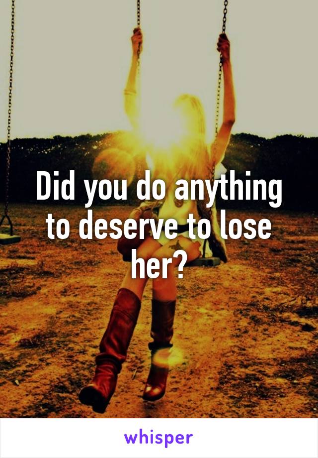 Did you do anything to deserve to lose her?