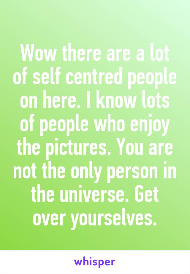 Wow there are a lot of self centred people on here. I know lots of people who enjoy the pictures. You are not the only person in the universe. Get over yourselves.