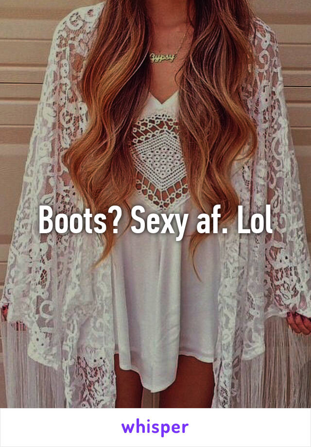 Boots? Sexy af. Lol