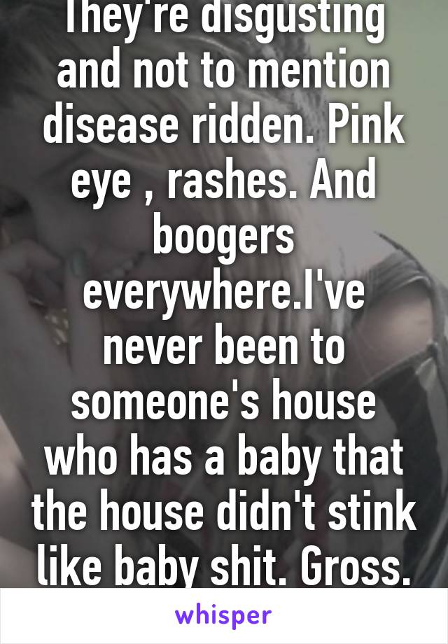 They're disgusting and not to mention disease ridden. Pink eye , rashes. And boogers everywhere.I've never been to someone's house who has a baby that the house didn't stink like baby shit. Gross. As. Fuck. 