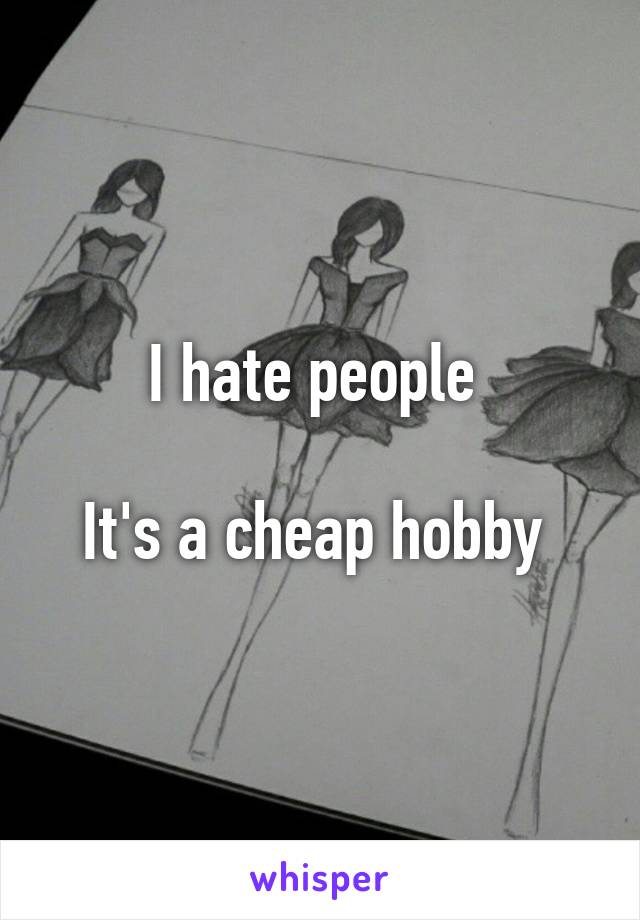 I hate people 

It's a cheap hobby 