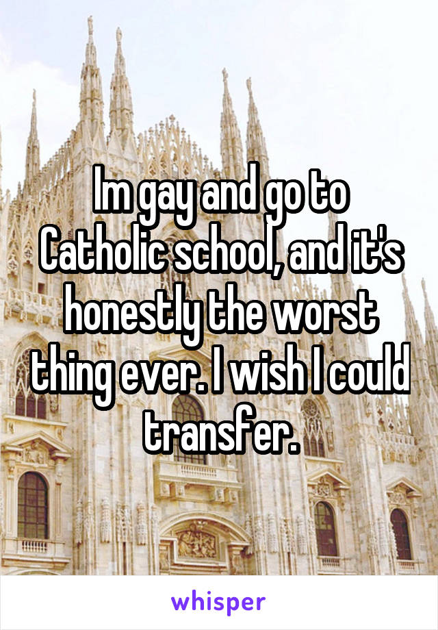 Im gay and go to Catholic school, and it's honestly the worst thing ever. I wish I could transfer.