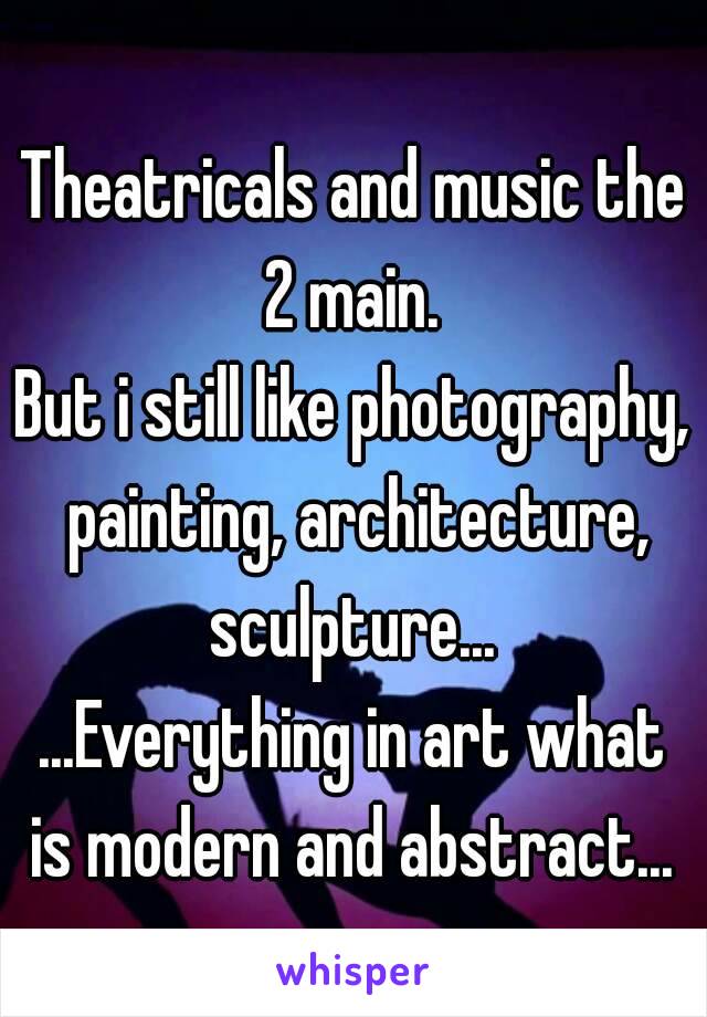 Theatricals and music the 2 main. 
But i still like photography, painting, architecture, sculpture... 
...Everything in art what is modern and abstract... 