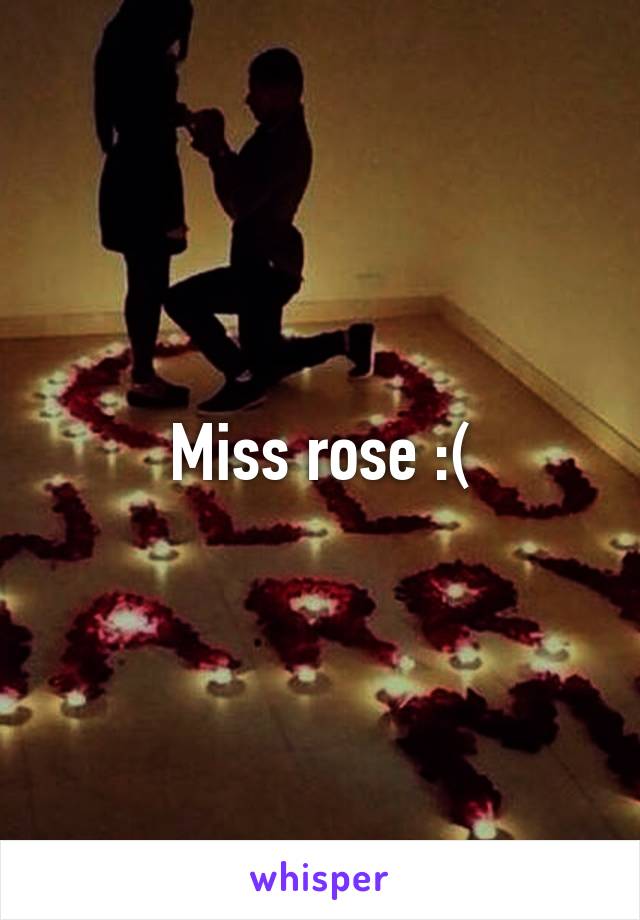 Miss rose :(