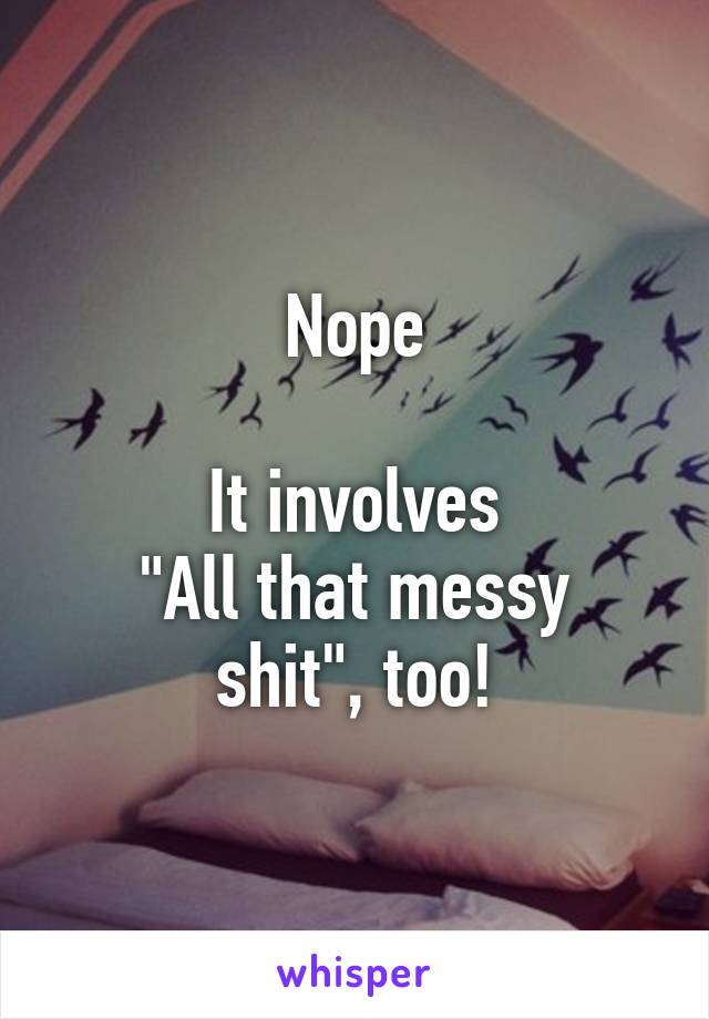 Nope

It involves
"All that messy shit", too!