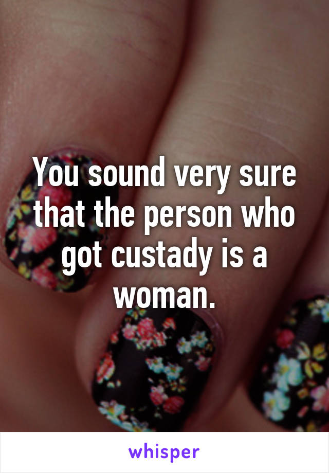 You sound very sure that the person who got custady is a woman.