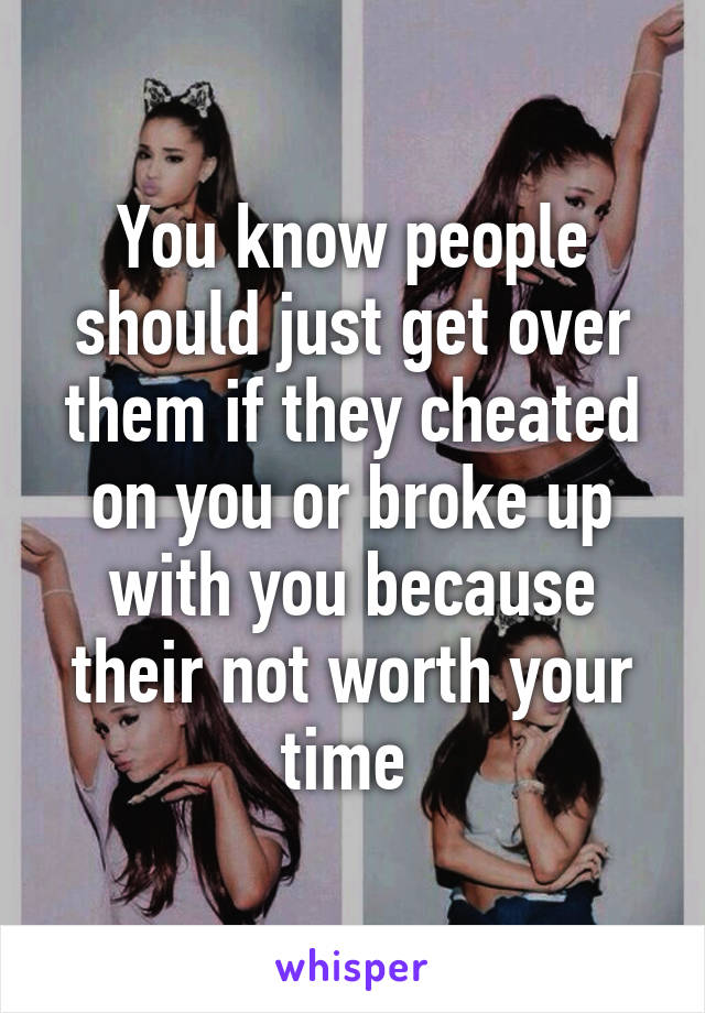 You know people should just get over them if they cheated on you or broke up with you because their not worth your time 