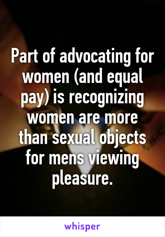 Part of advocating for women (and equal pay) is recognizing women are more than sexual objects for mens viewing pleasure.