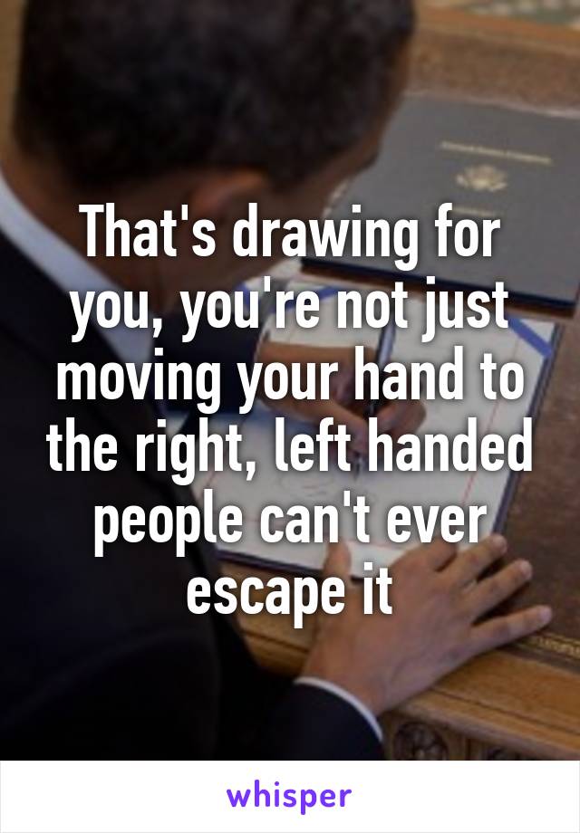 That's drawing for you, you're not just moving your hand to the right, left handed people can't ever escape it