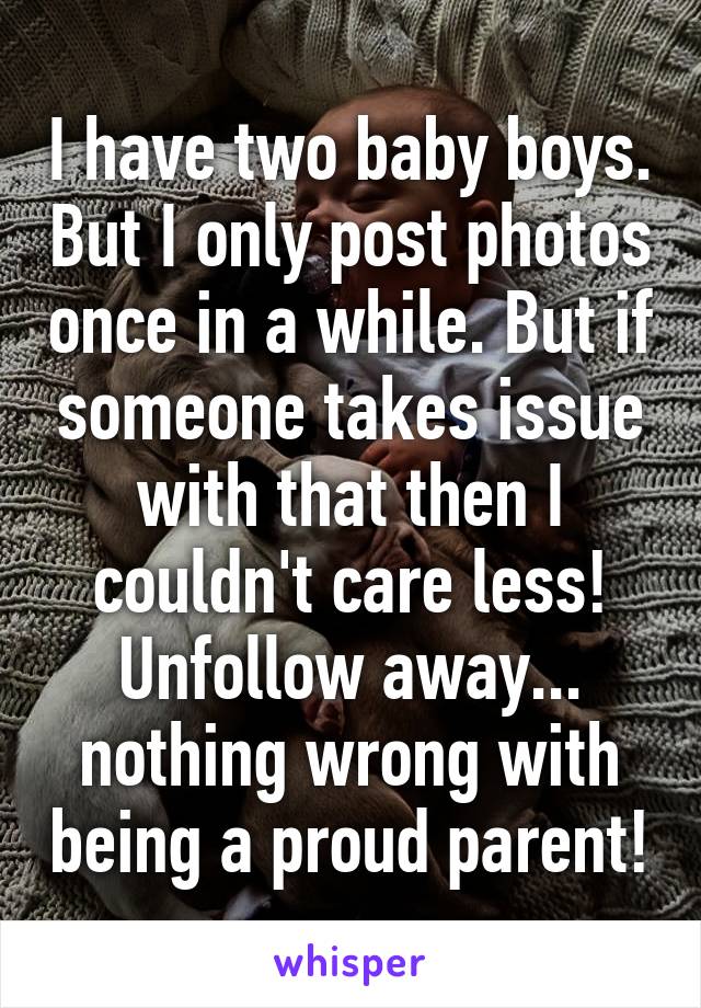 I have two baby boys. But I only post photos once in a while. But if someone takes issue with that then I couldn't care less! Unfollow away... nothing wrong with being a proud parent!