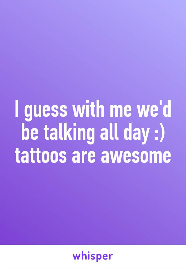 I guess with me we'd be talking all day :) tattoos are awesome