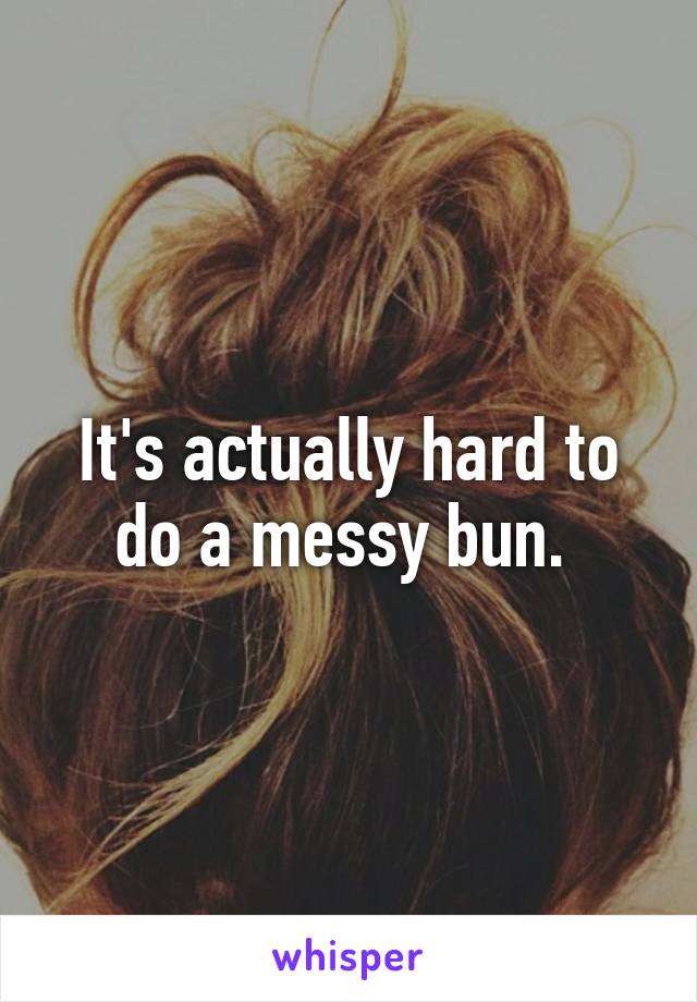 It's actually hard to do a messy bun. 