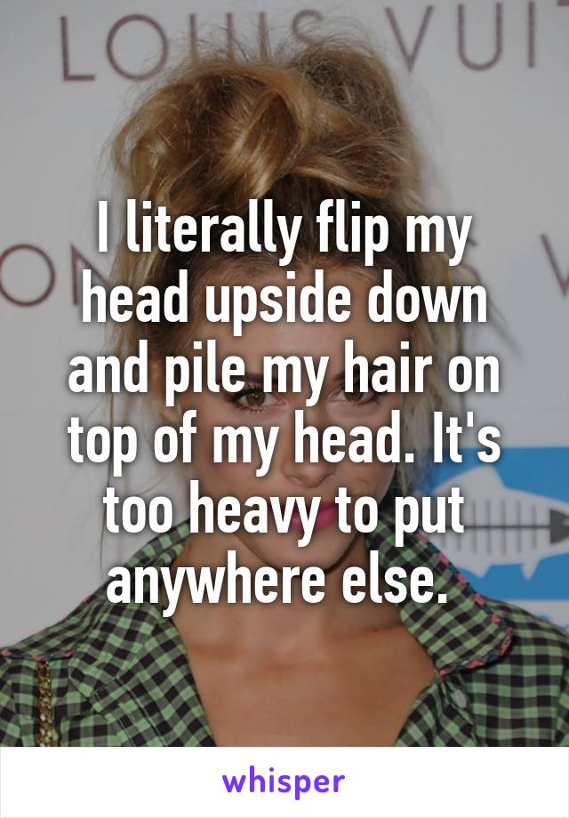 I literally flip my head upside down and pile my hair on top of my head. It's too heavy to put anywhere else. 