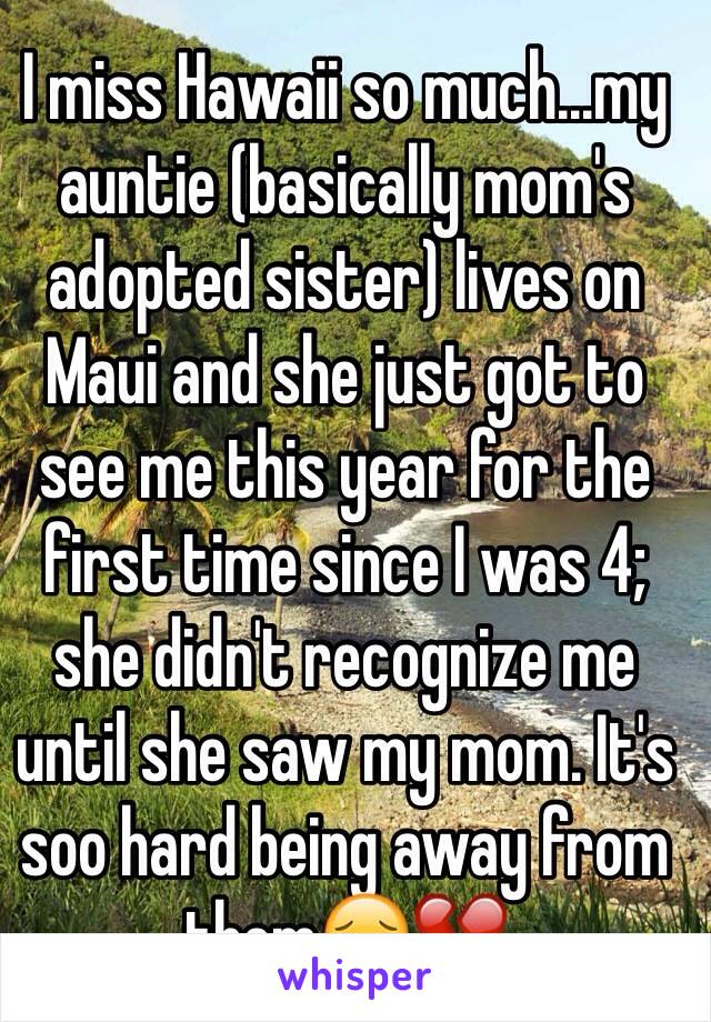 I miss Hawaii so much...my auntie (basically mom's adopted sister) lives on Maui and she just got to see me this year for the first time since I was 4; she didn't recognize me until she saw my mom. It's soo hard being away from them😔💔