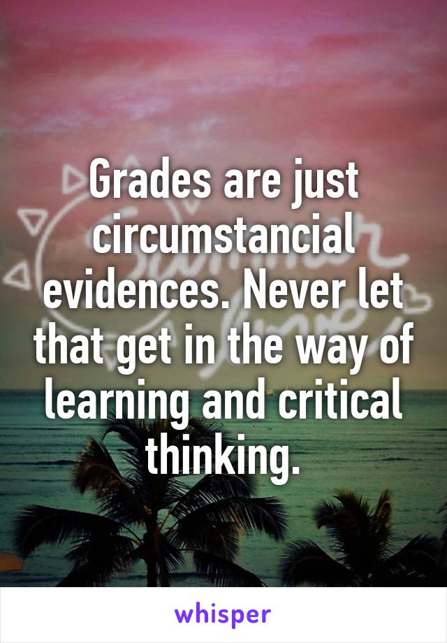 Grades are just circumstancial evidences. Never let that get in the way of learning and critical thinking.