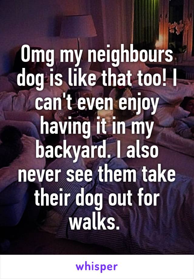 Omg my neighbours dog is like that too! I can't even enjoy having it in my backyard. I also never see them take their dog out for walks. 