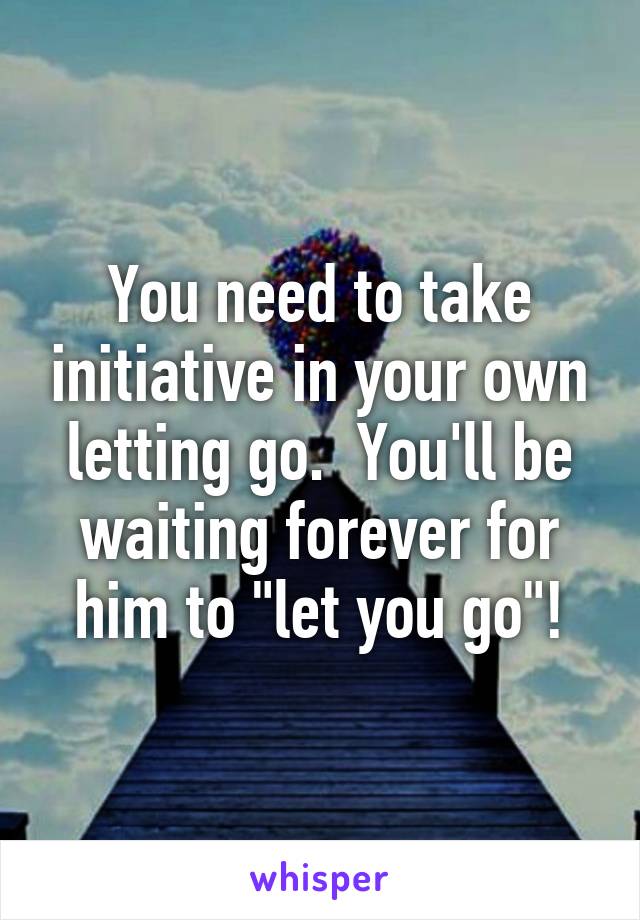 You need to take initiative in your own letting go.  You'll be waiting forever for him to "let you go"!