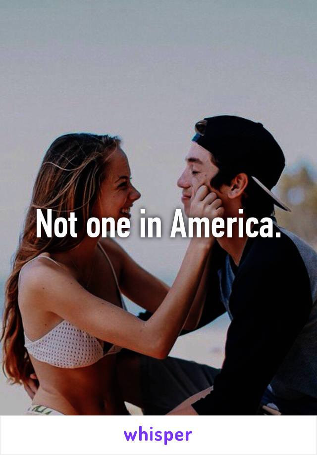 Not one in America.