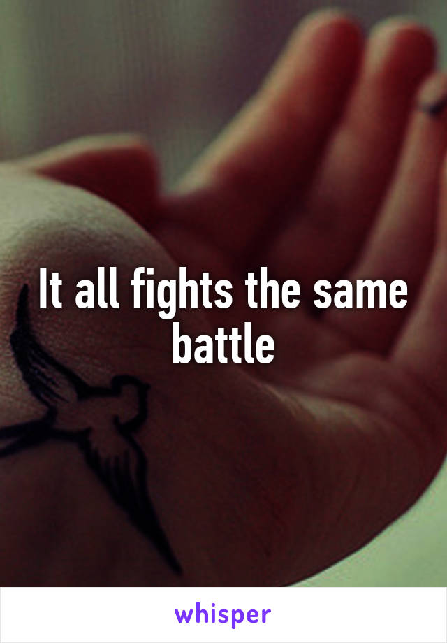 It all fights the same battle