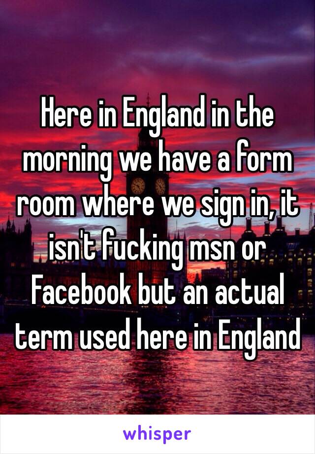 Here in England in the morning we have a form room where we sign in, it isn't fucking msn or Facebook but an actual term used here in England