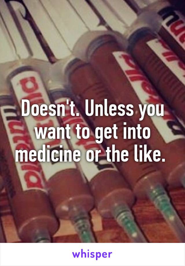 Doesn't. Unless you want to get into medicine or the like. 