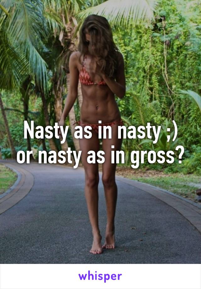 Nasty as in nasty ;) or nasty as in gross?