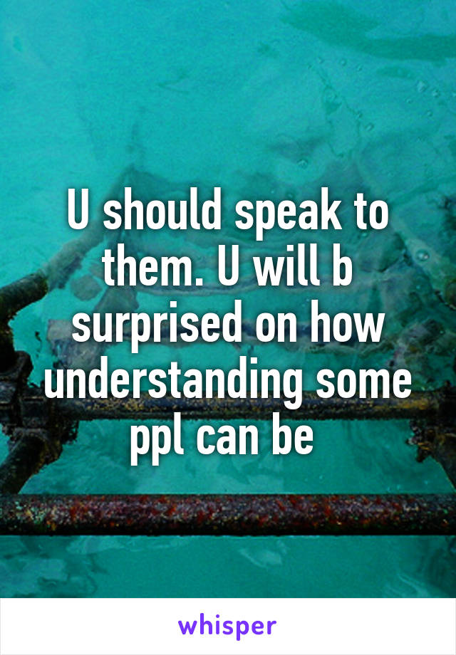 U should speak to them. U will b surprised on how understanding some ppl can be 