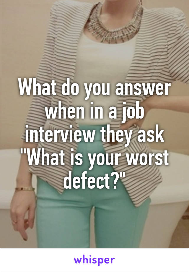 What do you answer when in a job interview they ask "What is your worst defect?"