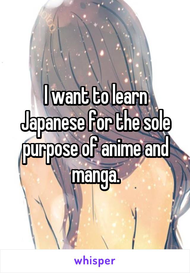 I want to learn Japanese for the sole purpose of anime and manga.