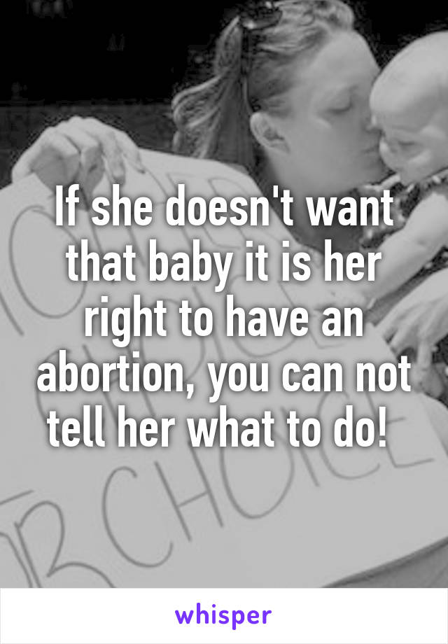 If she doesn't want that baby it is her right to have an abortion, you can not tell her what to do! 