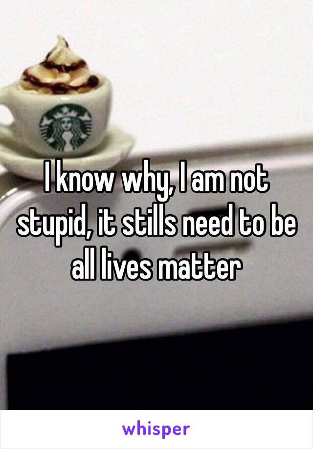 I know why, I am not stupid, it stills need to be all lives matter 