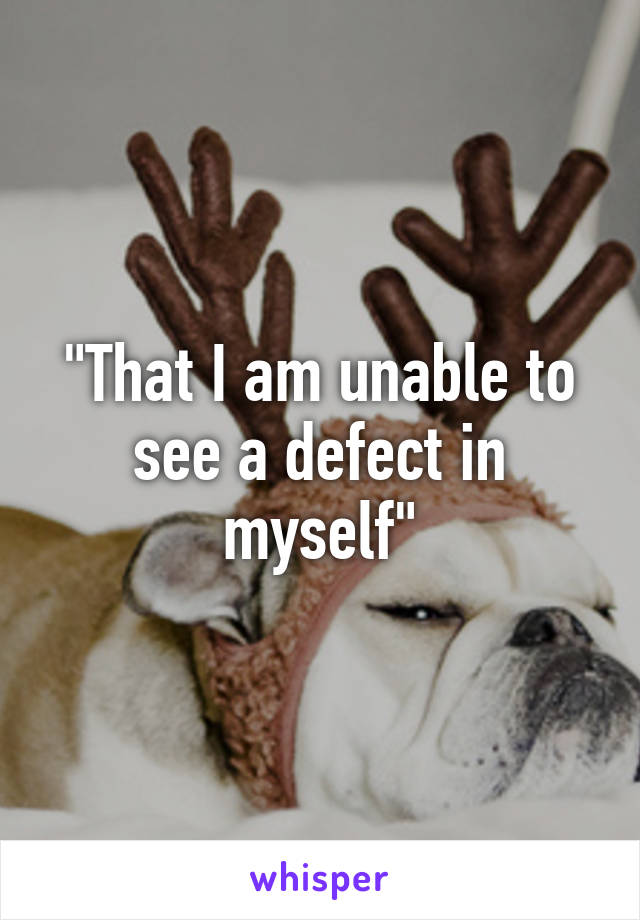 "That I am unable to see a defect in myself"