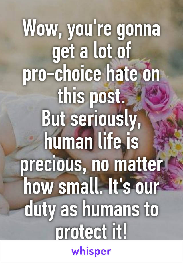 Wow, you're gonna get a lot of pro-choice hate on this post.
But seriously, human life is precious, no matter how small. It's our duty as humans to protect it!