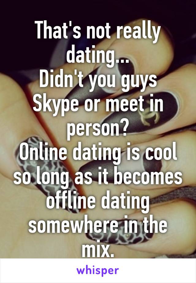 That's not really dating...
Didn't you guys Skype or meet in person?
Online dating is cool so long as it becomes offline dating somewhere in the mix.