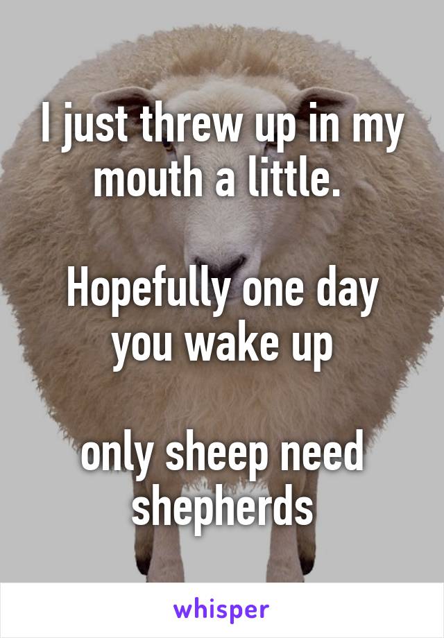 I just threw up in my mouth a little. 

Hopefully one day you wake up

only sheep need shepherds