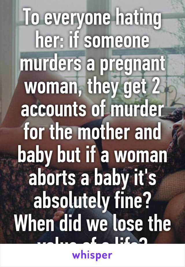 To everyone hating her: if someone murders a pregnant woman, they get 2 accounts of murder for the mother and baby but if a woman aborts a baby it's absolutely fine? When did we lose the value of a life?