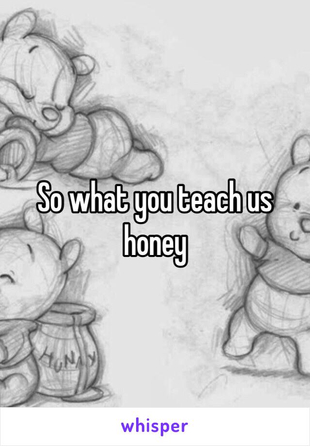 So what you teach us honey 
