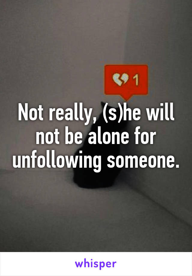 Not really, (s)he will not be alone for unfollowing someone.