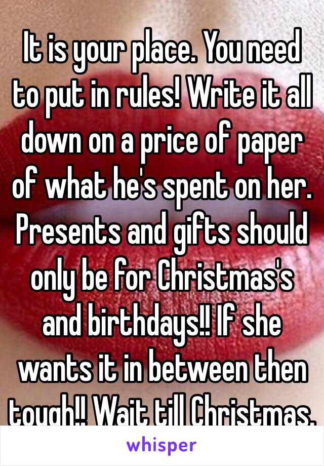 It is your place. You need to put in rules! Write it all down on a price of paper of what he's spent on her. Presents and gifts should only be for Christmas's and birthdays!! If she wants it in between then tough!! Wait till Christmas. 