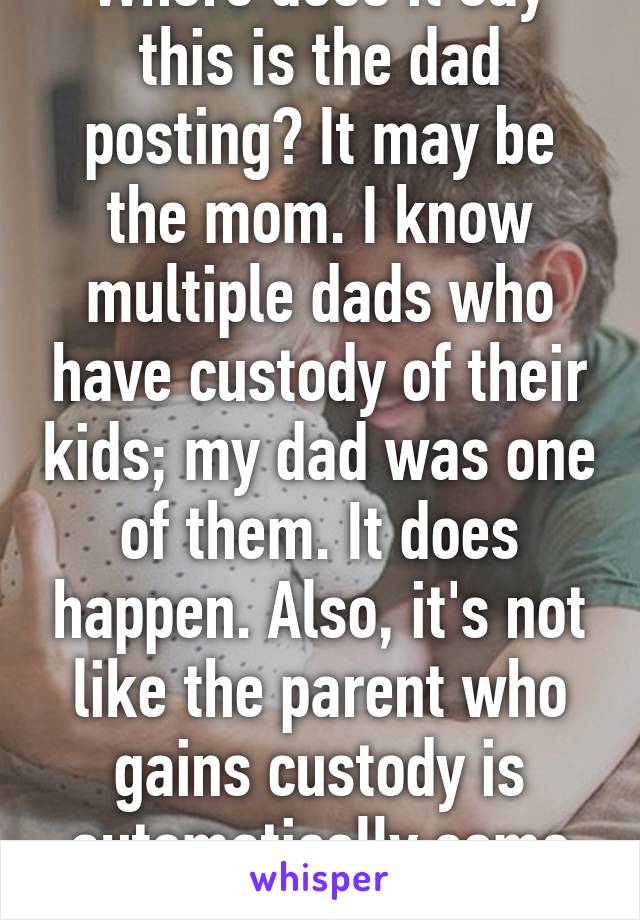 Where does it say this is the dad posting? It may be the mom. I know multiple dads who have custody of their kids; my dad was one of them. It does happen. Also, it's not like the parent who gains custody is automatically some villain.