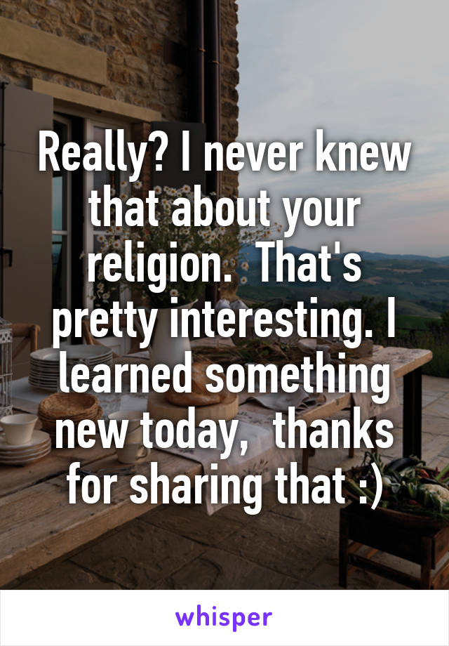 Really? I never knew that about your religion.  That's pretty interesting. I learned something new today,  thanks for sharing that :)