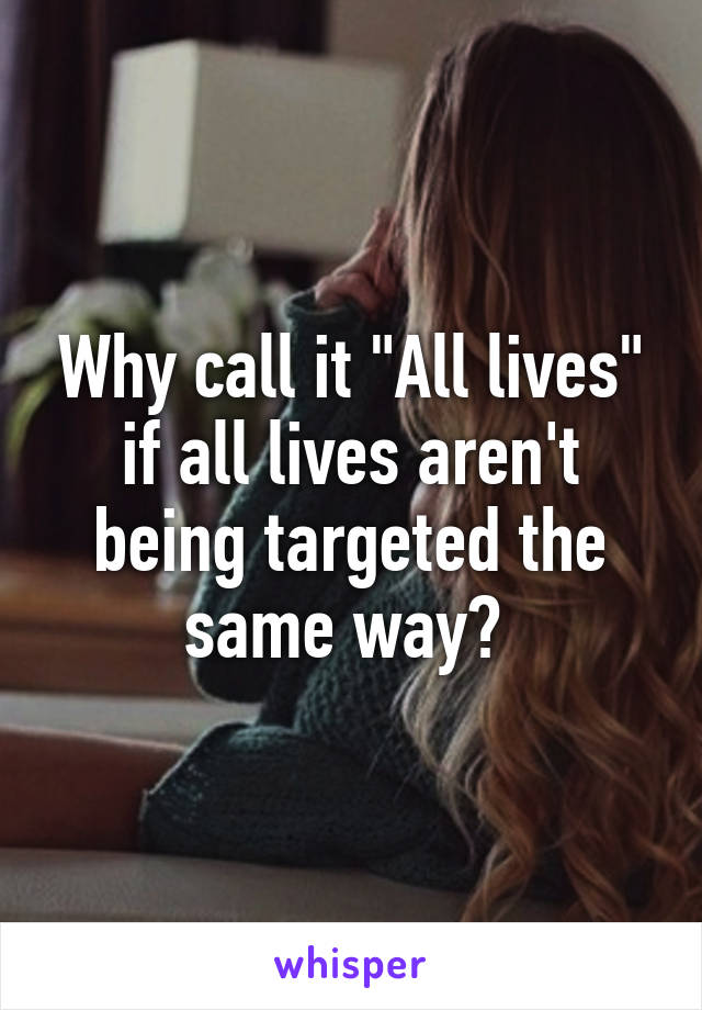 Why call it "All lives" if all lives aren't being targeted the same way? 