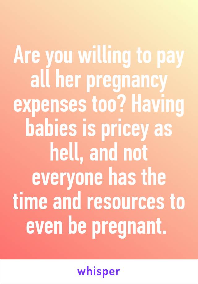 Are you willing to pay all her pregnancy expenses too? Having babies is pricey as hell, and not everyone has the time and resources to even be pregnant. 